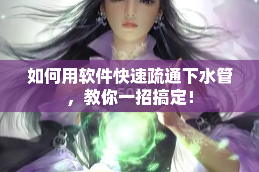 如何用软件快速疏通下水管，教你一招搞定！