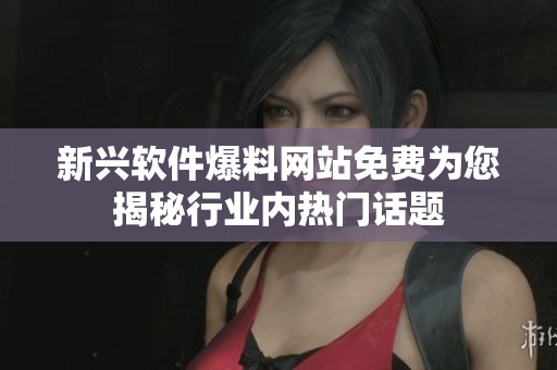 新兴软件爆料网站免费为您揭秘行业内热门话题
