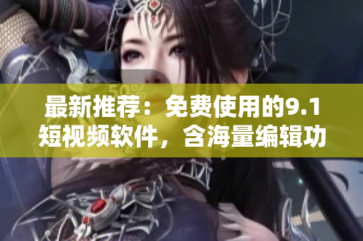 最新推荐：免费使用的9.1短视频软件，含海量编辑功能！