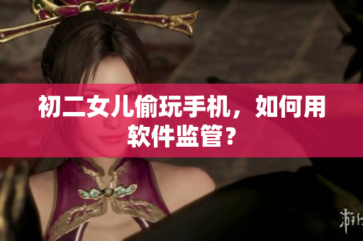 初二女儿偷玩手机，如何用软件监管？