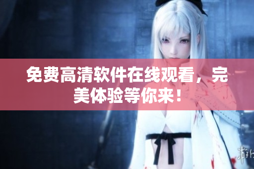 免费高清软件在线观看，完美体验等你来！