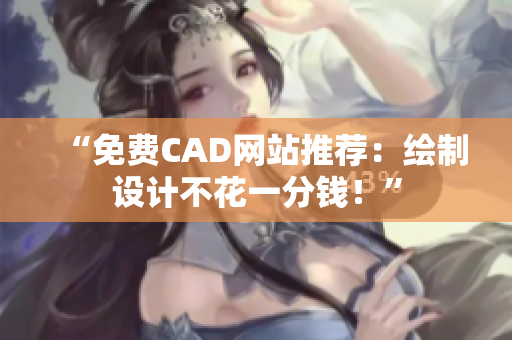 “免费CAD网站推荐：绘制设计不花一分钱！”