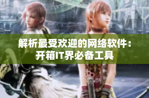 解析最受欢迎的网络软件：开箱IT界必备工具