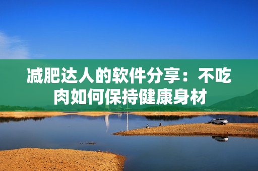 减肥达人的软件分享：不吃肉如何保持健康身材