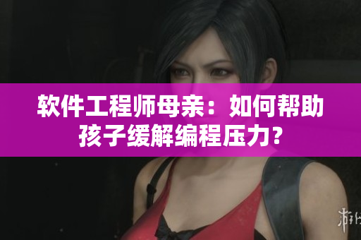 软件工程师母亲：如何帮助孩子缓解编程压力？