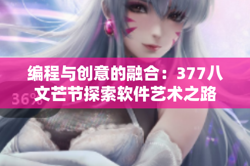 编程与创意的融合：377八文芒节探索软件艺术之路