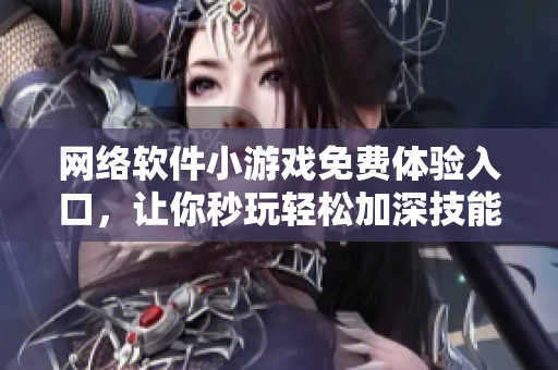 网络软件小游戏免费体验入口，让你秒玩轻松加深技能！