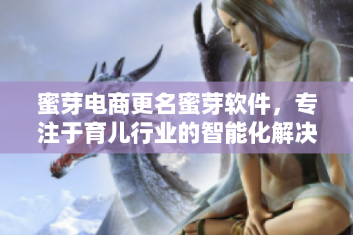 蜜芽电商更名蜜芽软件，专注于育儿行业的智能化解决方案