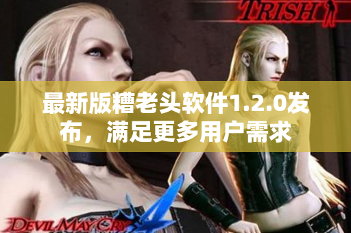 最新版糟老头软件1.2.0发布，满足更多用户需求