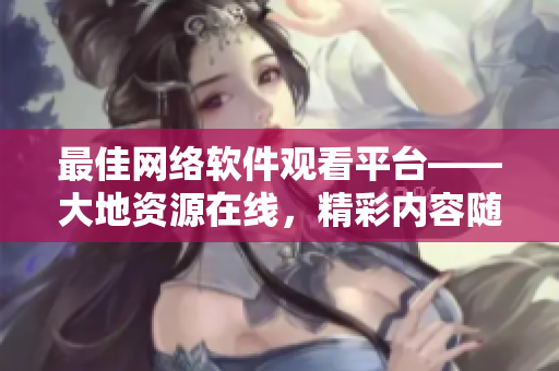 最佳网络软件观看平台——大地资源在线，精彩内容随时在线观看