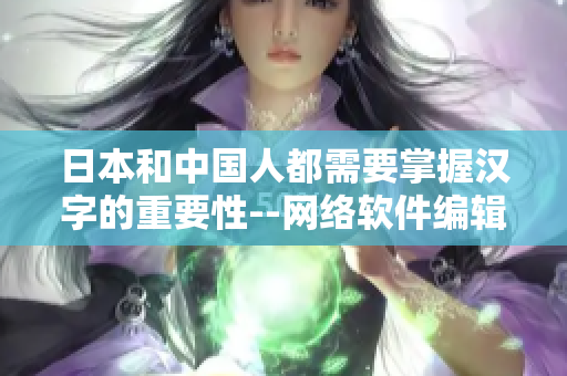 日本和中国人都需要掌握汉字的重要性--网络软件编辑