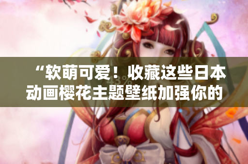 “软萌可爱！收藏这些日本动画樱花主题壁纸加强你的电脑桌面！”