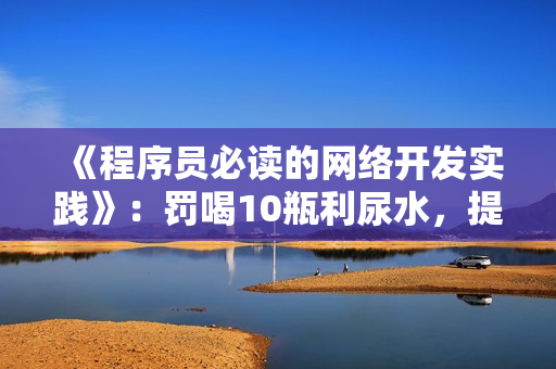 《程序员必读的网络开发实践》：罚喝10瓶利尿水，提高代码健康度