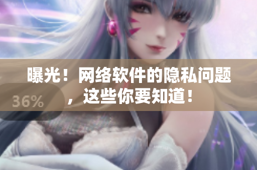 曝光！网络软件的隐私问题，这些你要知道！