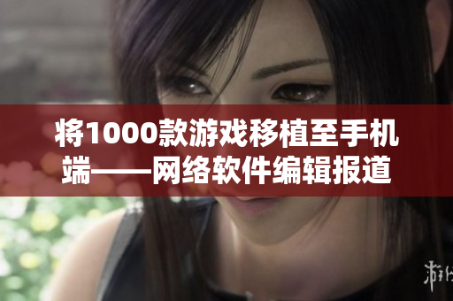 将1000款游戏移植至手机端——网络软件编辑报道