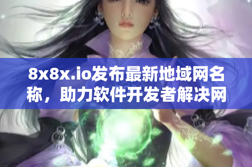 8x8x.io发布最新地域网名称，助力软件开发者解决网络通信问题！