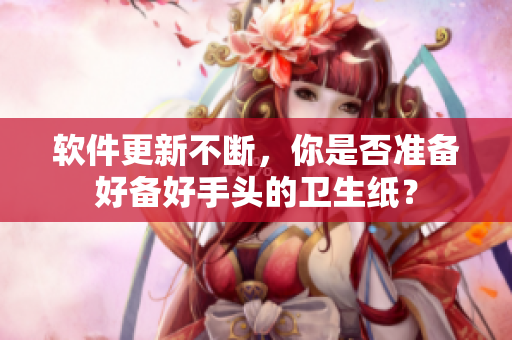 软件更新不断，你是否准备好备好手头的卫生纸？