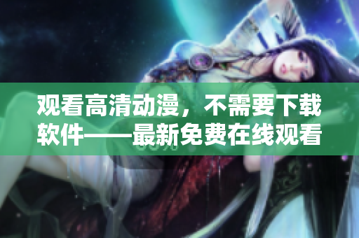 观看高清动漫，不需要下载软件——最新免费在线观看方法！