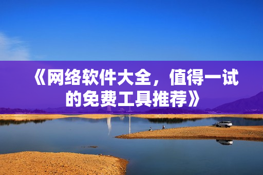 《网络软件大全，值得一试的免费工具推荐》
