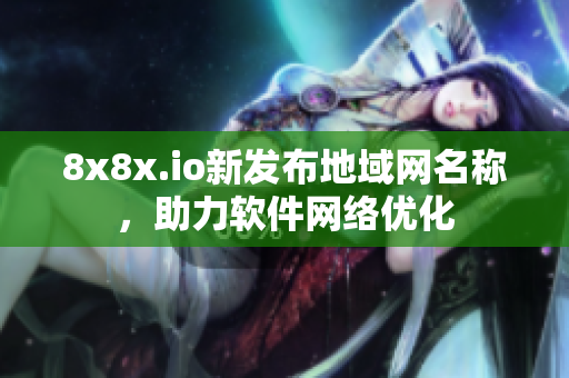 8x8x.io新发布地域网名称，助力软件网络优化