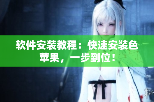 软件安装教程：快速安装色苹果，一步到位！