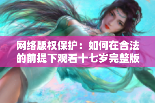 网络版权保护：如何在合法的前提下观看十七岁完整版？