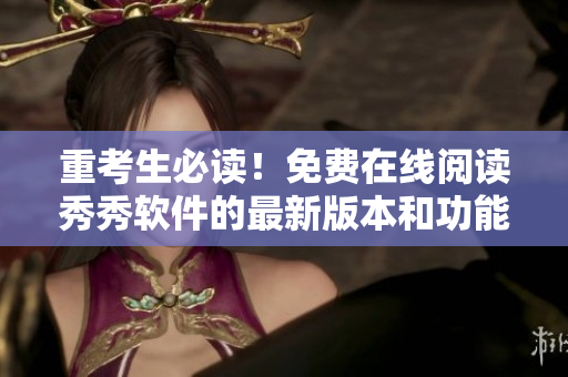 重考生必读！免费在线阅读秀秀软件的最新版本和功能介绍！