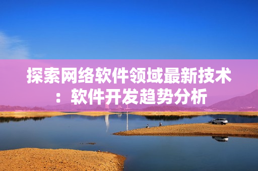 探索网络软件领域最新技术：软件开发趋势分析