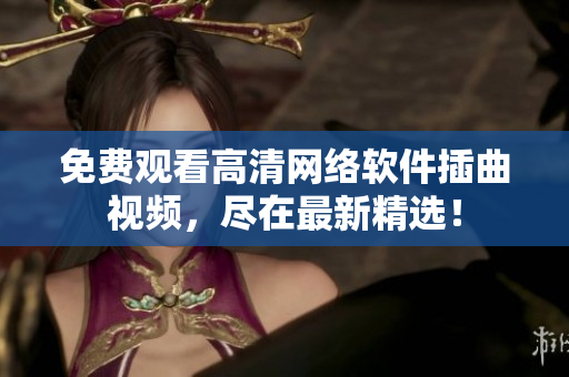 免费观看高清网络软件插曲视频，尽在最新精选！