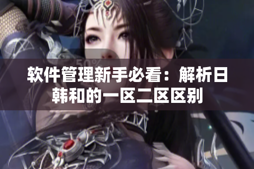 软件管理新手必看：解析日韩和的一区二区区别