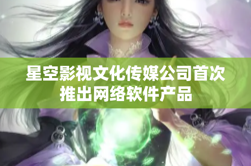 星空影视文化传媒公司首次推出网络软件产品