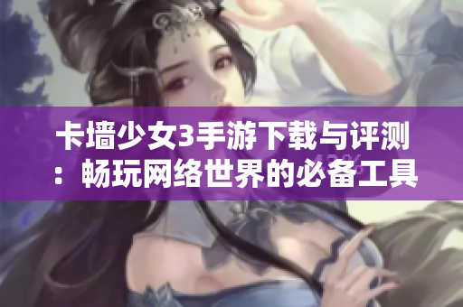 卡墙少女3手游下载与评测：畅玩网络世界的必备工具