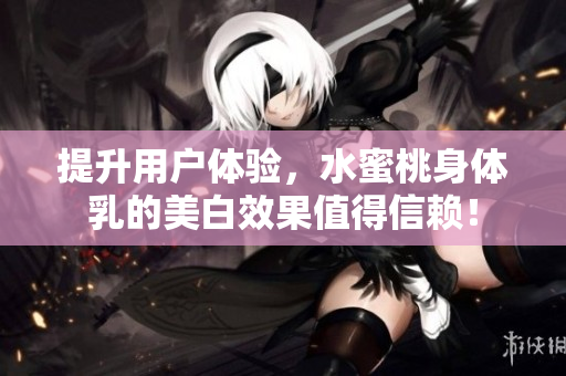 提升用户体验，水蜜桃身体乳的美白效果值得信赖！