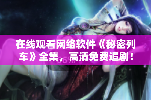 在线观看网络软件《秘密列车》全集，高清免费追剧！