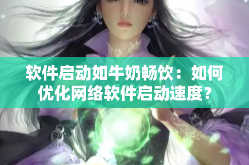 软件启动如牛奶畅饮：如何优化网络软件启动速度？
