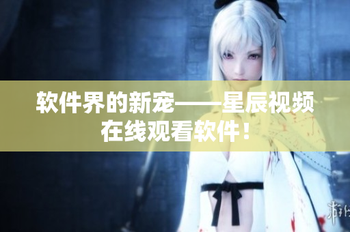 软件界的新宠——星辰视频在线观看软件！