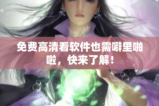 免费高清看软件也需噼里啪啦，快来了解！