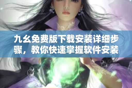九幺免费版下载安装详细步骤，教你快速掌握软件安装技巧