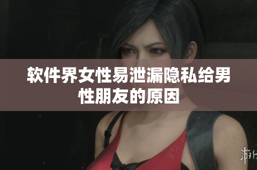 软件界女性易泄漏隐私给男性朋友的原因