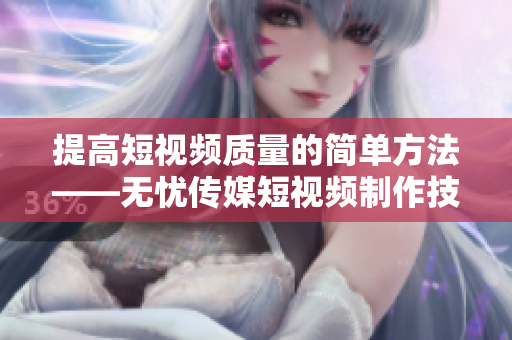 提高短视频质量的简单方法——无忧传媒短视频制作技巧