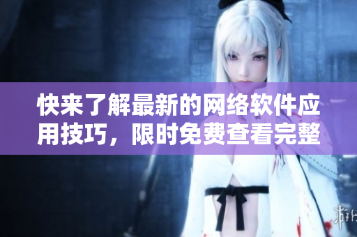 快来了解最新的网络软件应用技巧，限时免费查看完整教程！