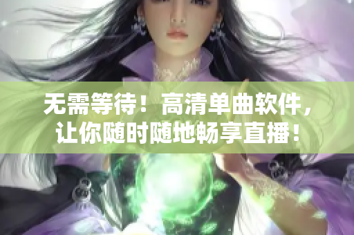 无需等待！高清单曲软件，让你随时随地畅享直播！