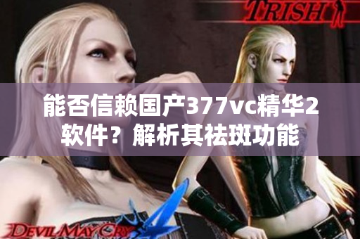 能否信赖国产377vc精华2软件？解析其祛斑功能