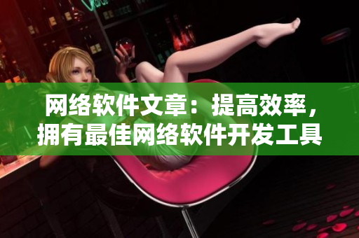 网络软件文章：提高效率，拥有最佳网络软件开发工具