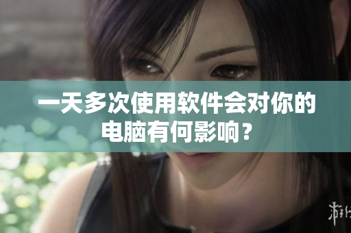 一天多次使用软件会对你的电脑有何影响？