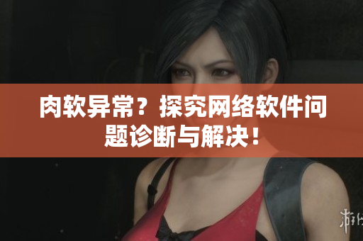肉软异常？探究网络软件问题诊断与解决！