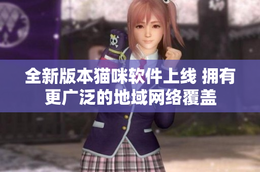 全新版本猫咪软件上线 拥有更广泛的地域网络覆盖