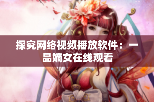 探究网络视频播放软件：一品嫡女在线观看