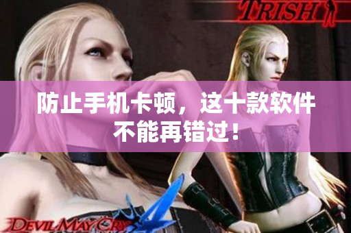 防止手机卡顿，这十款软件不能再错过！
