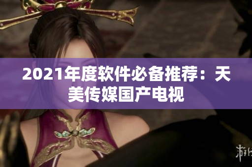 2021年度软件必备推荐：天美传媒国产电视